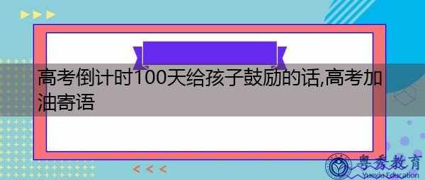 高考倒计时100天给孩子鼓励的话,高考加油寄语 高考倒计时100天给孩子鼓励的话,高考加油寄语