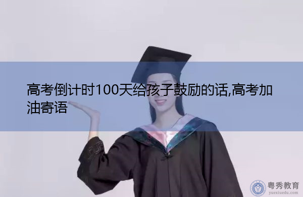 高考倒计时100天给孩子鼓励的话,高考加油寄语 高考倒计时100天给孩子鼓励的话,高考加油寄语