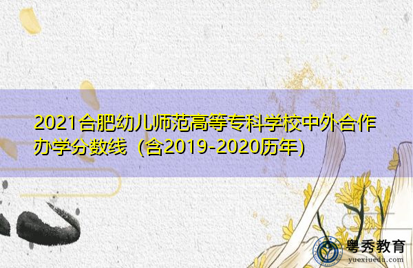 2021合肥幼儿师范高等专科学校中外合作办学分数线（含2019-2020历年）