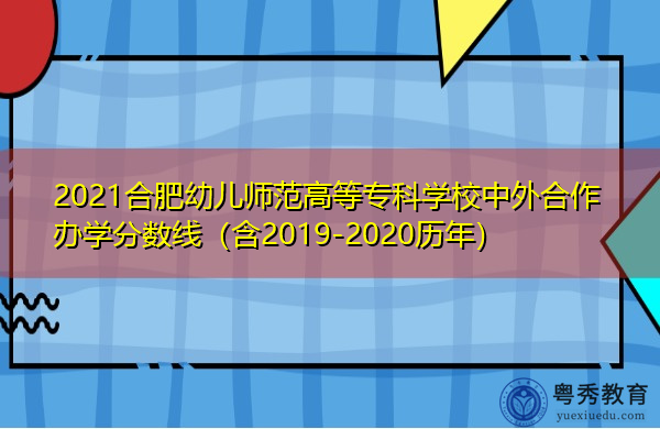 2021合肥幼儿师范高等专科学校中外合作办学分数线（含2019-2020历年）