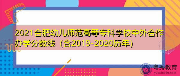 2021合肥幼儿师范高等专科学校中外合作办学分数线（含2019-2020历年）