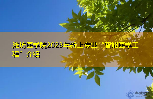 潍坊医学院2023年新上专业“智能医学工程”介绍