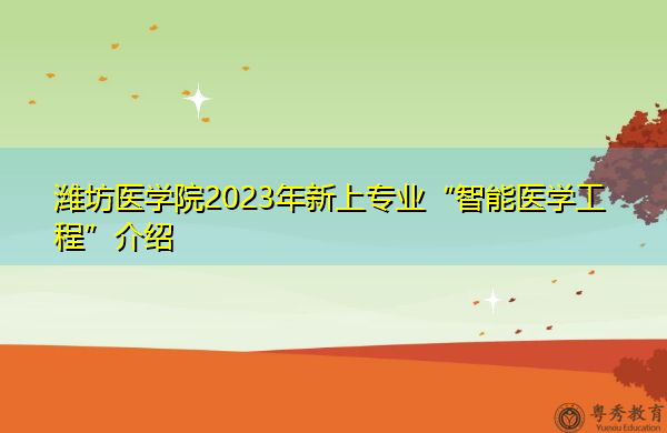 潍坊医学院2023年新上专业“智能医学工程”介绍