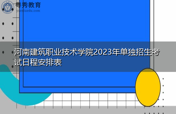 河南建筑职业技术学院2023年单独招生考试日程安排表