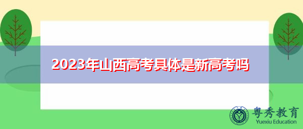2023年山西高考具体是新高考吗 2023年山西高考具体是新高考吗