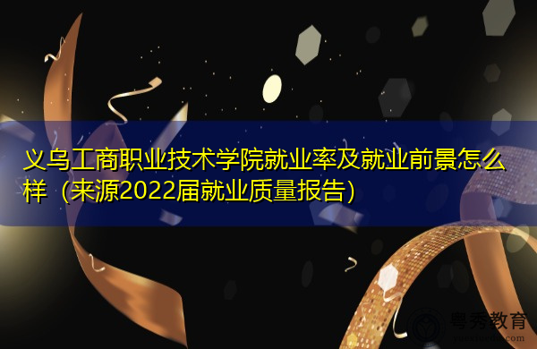 义乌工商职业技术学院就业率及就业前景怎么样(来源2022届就业质量报告) 义乌工商职业技术学院就业率及就业前景怎么样(来源2022届就业质量报告)