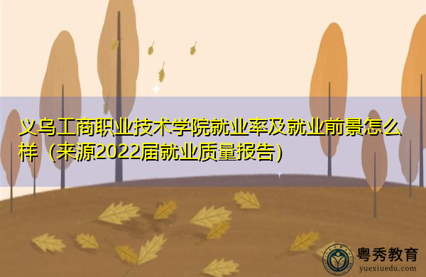 义乌工商职业技术学院就业率及就业前景怎么样(来源2022届就业质量报告) 义乌工商职业技术学院就业率及就业前景怎么样(来源2022届就业质量报告)