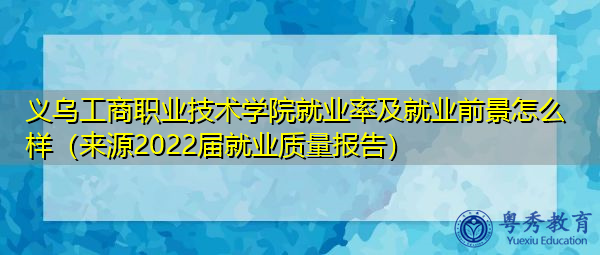 义乌工商职业技术学院就业率及就业前景怎么样(来源2022届就业质量报告) 义乌工商职业技术学院就业率及就业前景怎么样(来源2022届就业质量报告)