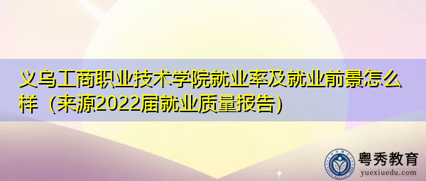 义乌工商职业技术学院就业率及就业前景怎么样(来源2022届就业质量报告) 义乌工商职业技术学院就业率及就业前景怎么样(来源2022届就业质量报告)
