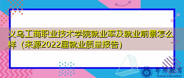 义乌工商职业技术学院就业率及就业前景怎么样(来源2022届就业质量报告) 义乌工商职业技术学院就业率及就业前景怎么样(来源2022届就业质量报告)