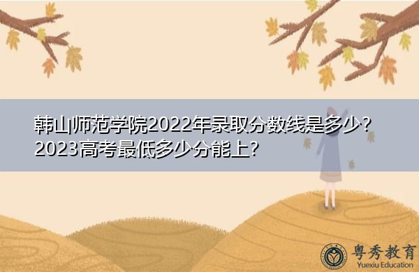 韩山师范学院2022年录取分数线是多少?2023高考最低多少分能上? 韩山师范学院2022年录取分数线是多少?2023高考最低多少分能上?
