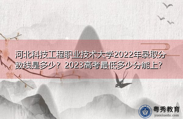 河北科技工程职业技术大学2022年录取分数线是多少？2023高考最低多少分能上？