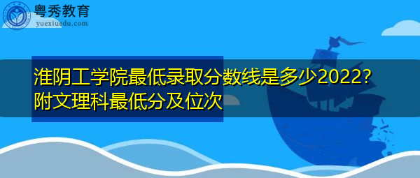 淮阴工学院最低录取分数线是多少2022？附文理科最低分及位次
