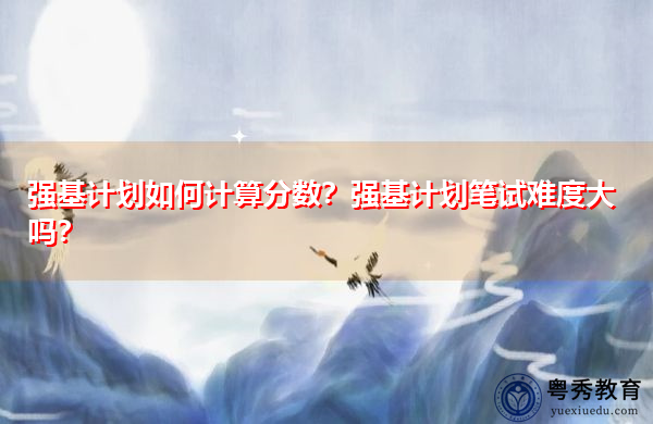 强基计划如何计算分数?强基计划笔试难度大吗? 强基计划如何计算分数?强基计划笔试难度大吗?