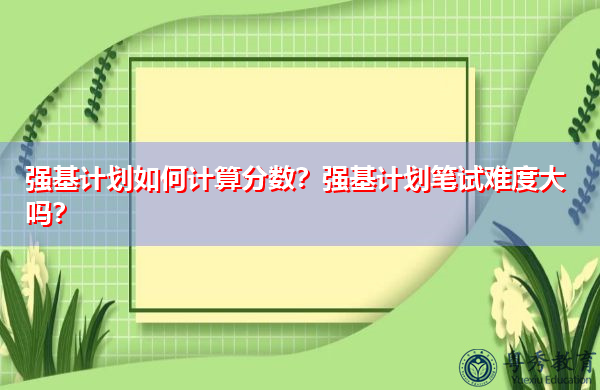 强基计划如何计算分数?强基计划笔试难度大吗? 强基计划如何计算分数?强基计划笔试难度大吗?