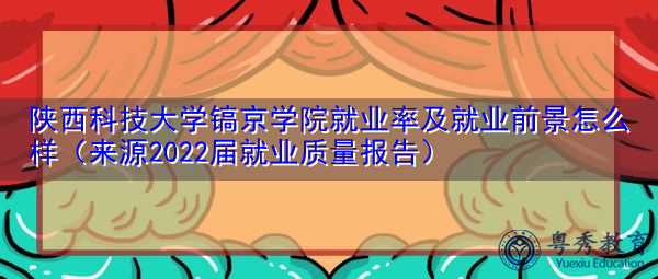 陕西科技大学镐京学院就业率及就业前景怎么样(来源2022届就业质量报告) 陕西科技大学镐京学院就业率及就业前景怎么样(来源2022届就业质量报告)