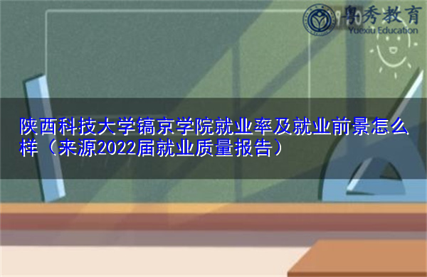陕西科技大学镐京学院就业率及就业前景怎么样(来源2022届就业质量报告) 陕西科技大学镐京学院就业率及就业前景怎么样(来源2022届就业质量报告)