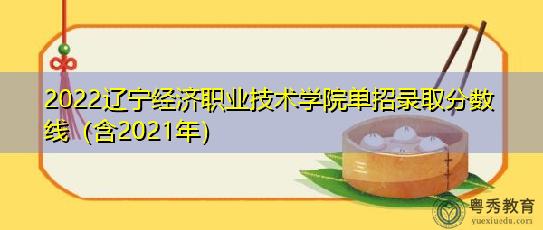 2022辽宁经济职业技术学院单招录取分数线（含2021年）