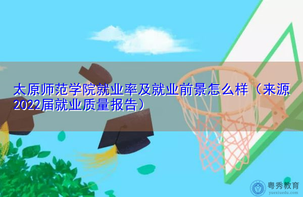 太原师范学院就业率及就业前景怎么样(来源2022届就业质量报告) 太原师范学院就业率及就业前景怎么样(来源2022届就业质量报告)