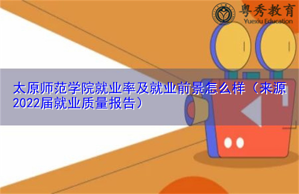太原师范学院就业率及就业前景怎么样(来源2022届就业质量报告) 太原师范学院就业率及就业前景怎么样(来源2022届就业质量报告)