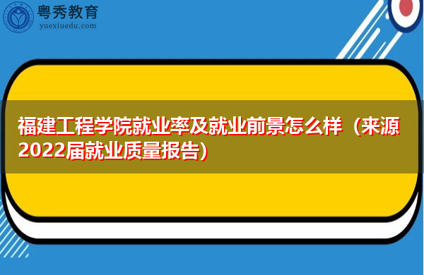福建工程学院就业率及就业前景怎么样（来源2022届就业质量报告）