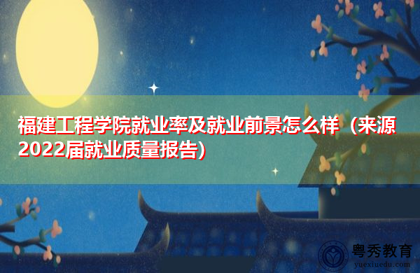 福建工程学院就业率及就业前景怎么样（来源2022届就业质量报告）