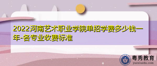 2022河南艺术职业学院单招学费多少钱一年-各专业收费标准