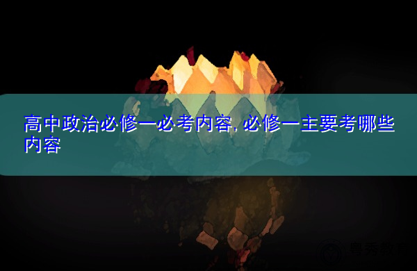 高中政治必修一必考内容,必修一主要考哪些内容 高中政治必修一必考内容,必修一主要考哪些内容