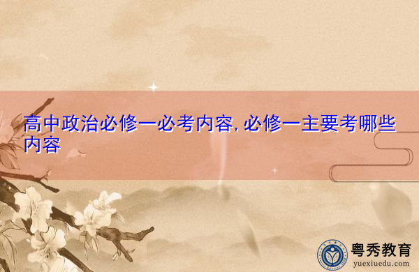 高中政治必修一必考内容,必修一主要考哪些内容 高中政治必修一必考内容,必修一主要考哪些内容