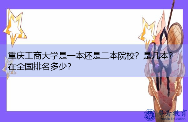 重庆工商大学是一本还是二本院校？是几本？在全国排名多少？