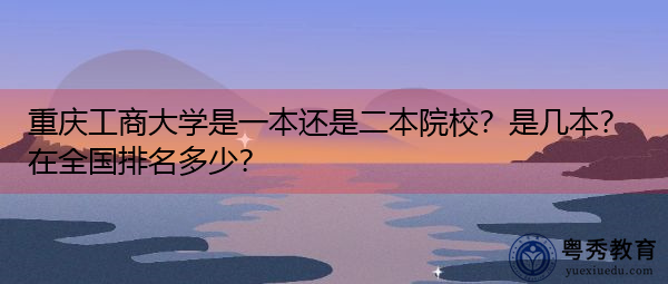 重庆工商大学是一本还是二本院校？是几本？在全国排名多少？