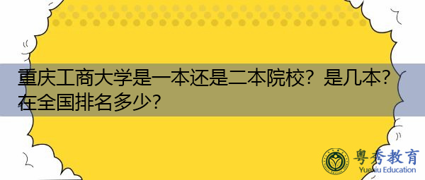 重庆工商大学是一本还是二本院校？是几本？在全国排名多少？