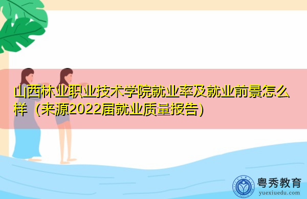 山西林业职业技术学院就业率及就业前景怎么样（来源2022届就业质量报告）