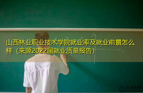 山西林业职业技术学院就业率及就业前景怎么样（来源2022届就业质量报告）