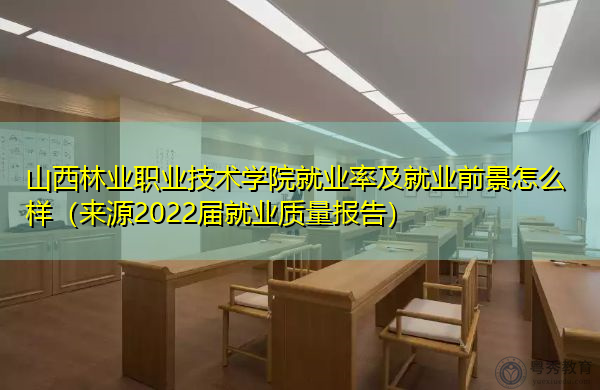 山西林业职业技术学院就业率及就业前景怎么样（来源2022届就业质量报告）
