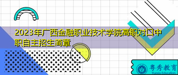 2023年广西金融职业技术学院高职对口中职自主招生简章 2023年广西金融职业技术学院高职对口中职自主招生简章