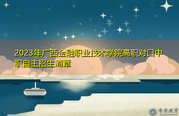2023年广西金融职业技术学院高职对口中职自主招生简章 2023年广西金融职业技术学院高职对口中职自主招生简章