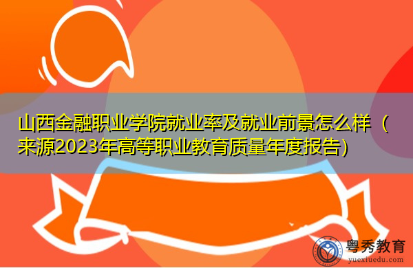 山西金融职业学院就业率及就业前景怎么样(来源2023年高等职业教育质量年度报告) 山西金融职业学院就业率及就业前景怎么样(来源2023年高等职业教育质量年度报告)