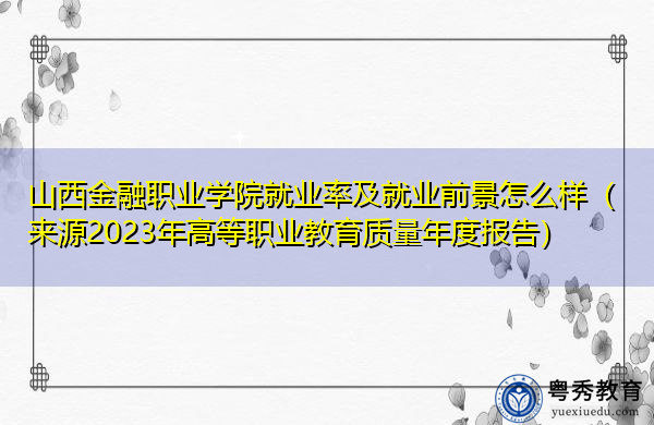 山西金融职业学院就业率及就业前景怎么样(来源2023年高等职业教育质量年度报告) 山西金融职业学院就业率及就业前景怎么样(来源2023年高等职业教育质量年度报告)