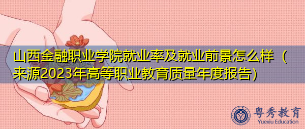 山西金融职业学院就业率及就业前景怎么样(来源2023年高等职业教育质量年度报告) 山西金融职业学院就业率及就业前景怎么样(来源2023年高等职业教育质量年度报告)