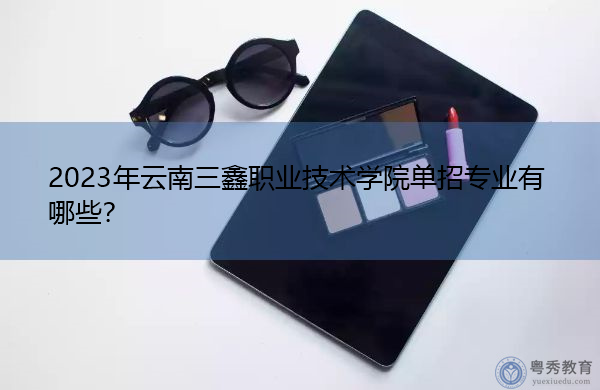 2023年云南三鑫职业技术学院单招专业有哪些？