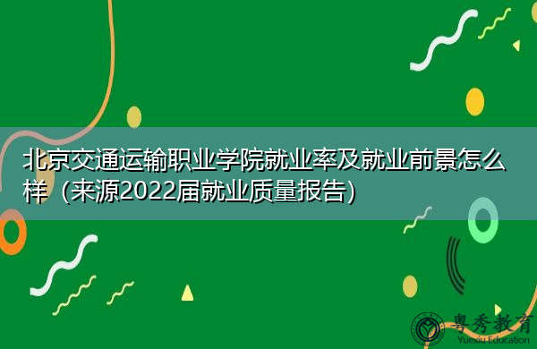 北京交通运输职业学院就业率及就业前景怎么样（来源2022届就业质量报告）
