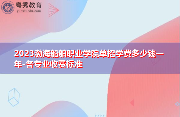 2023渤海船舶职业学院单招学费多少钱一年-各专业收费标准 2023渤海船舶职业学院单招学费多少钱一年-各专业收费标准