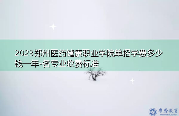 2023郑州医药健康职业学院单招学费多少钱一年-各专业收费标准 2023郑州医药健康职业学院单招学费多少钱一年-各专业收费标准