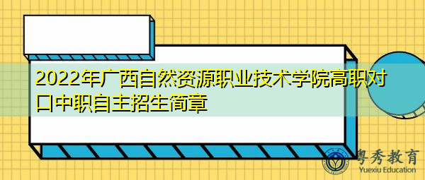 2022年广西自然资源职业技术学院高职对口中职自主招生简章 2022年广西自然资源职业技术学院高职对口中职自主招生简章