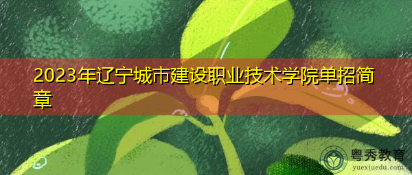 2023年辽宁城市建设职业技术学院单招简章 2023年辽宁城市建设职业技术学院单招简章