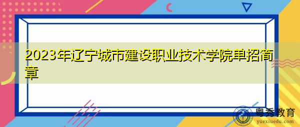2023年辽宁城市建设职业技术学院单招简章 2023年辽宁城市建设职业技术学院单招简章