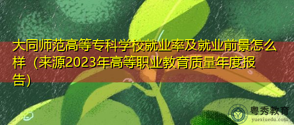 大同师范高等专科学校就业率及就业前景怎么样（来源2023年高等职业教育质量年度报告）