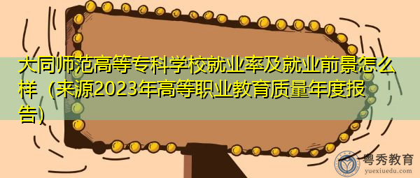 大同师范高等专科学校就业率及就业前景怎么样（来源2023年高等职业教育质量年度报告）