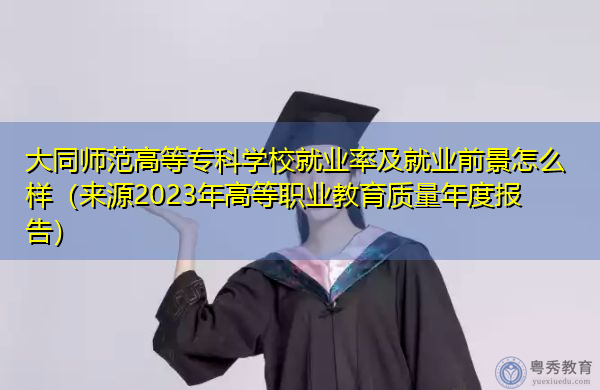 大同师范高等专科学校就业率及就业前景怎么样（来源2023年高等职业教育质量年度报告）